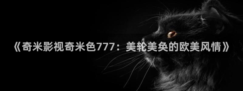 蚂蚁影视 黑蚂蚁：《奇米影视奇米色777：美轮美奂的欧美风情》